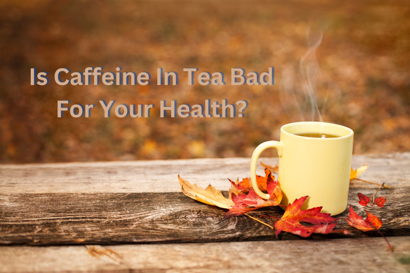 Is Caffeine In Tea Bad For Your Health?