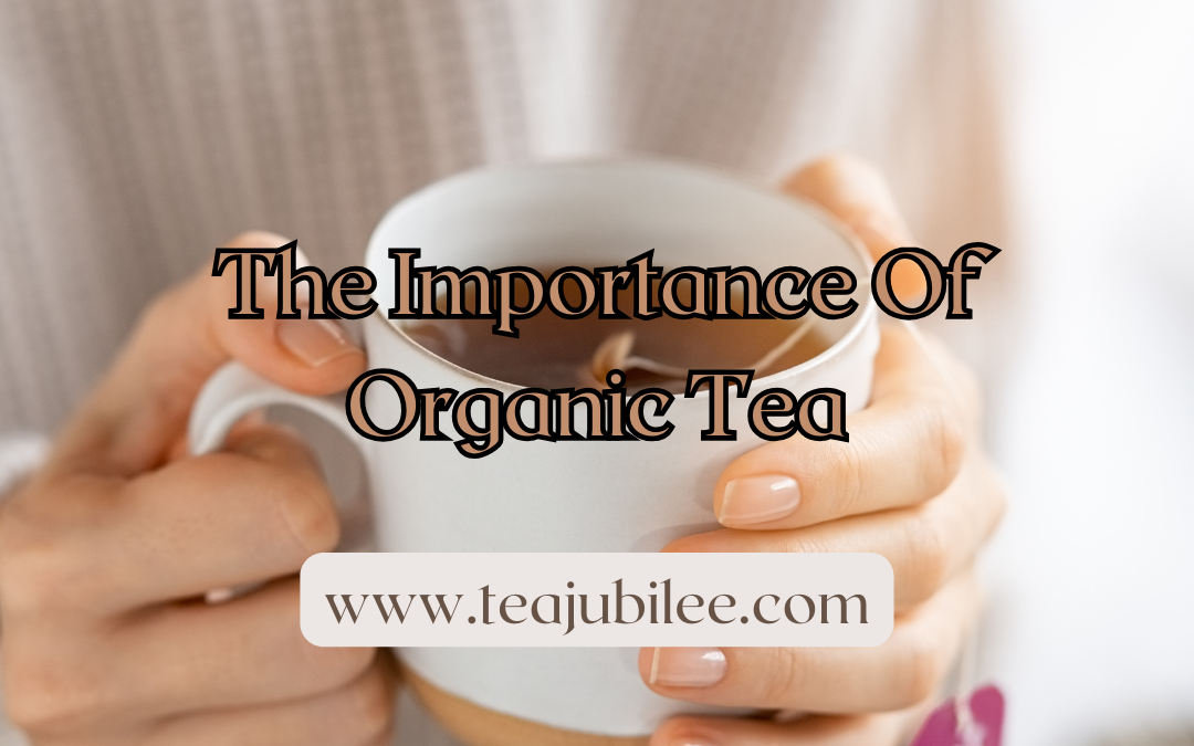 The Importance Of Organic Tea:6 great reasons to go Organic