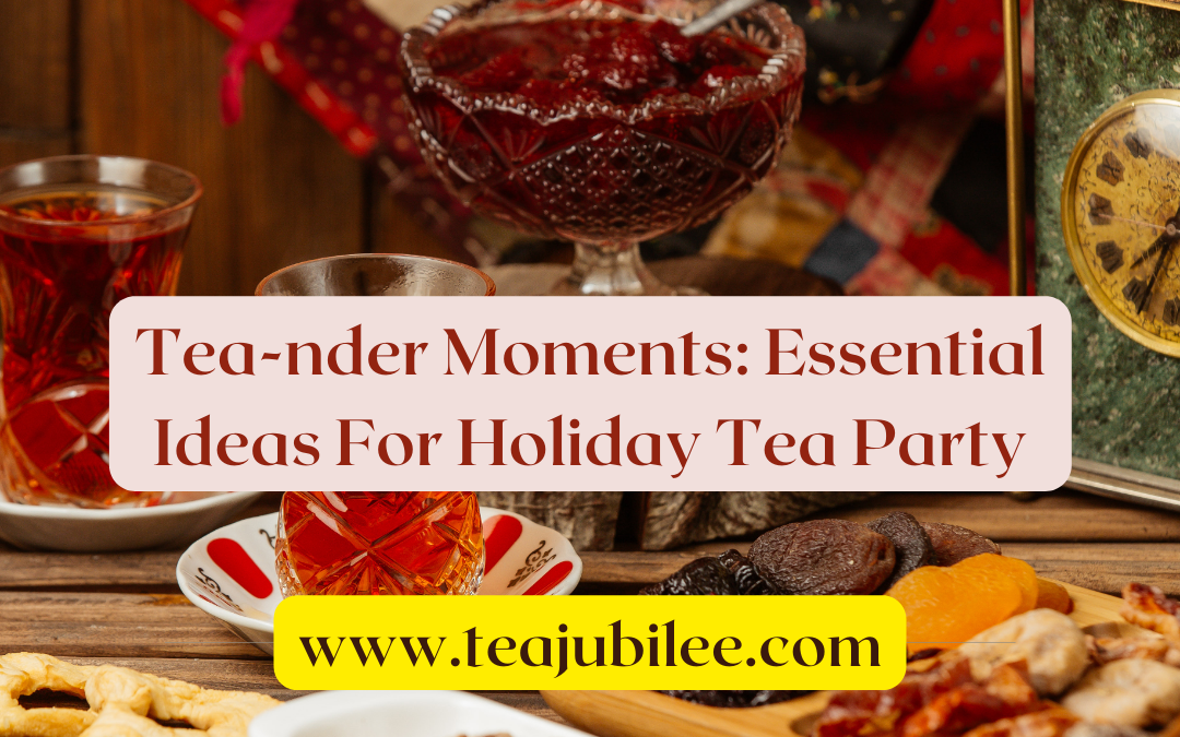 Tea-nder Moments: 5 Essential Ideas For A Memorable Holiday Tea Party